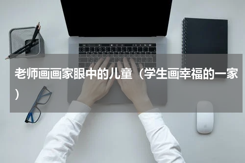 老师画画家眼中的儿童（学生画幸福的一家）