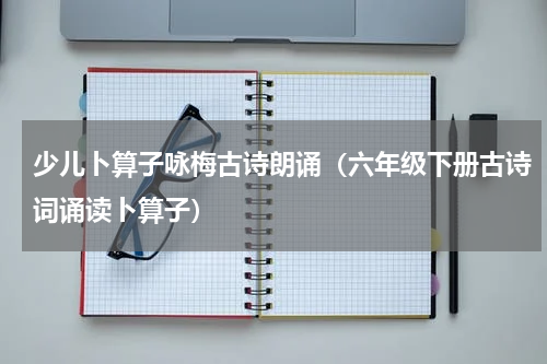 少儿卜算子咏梅古诗朗诵（六年级下册古诗词诵读卜算子）