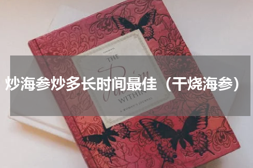 炒海参炒多长时间最佳（干烧海参）