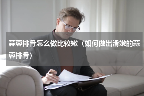 蒜蓉排骨怎么做比较嫩（如何做出滑嫩的蒜蓉排骨）