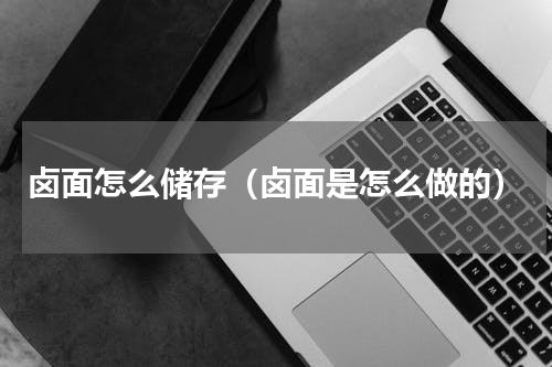 卤面怎么储存（卤面是怎么做的）