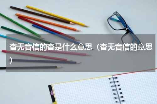 杳无音信的杳是什么意思（杳无音信的意思）