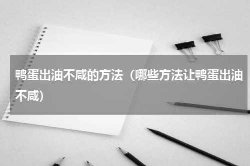 鸭蛋出油不咸的方法（哪些方法让鸭蛋出油不咸）