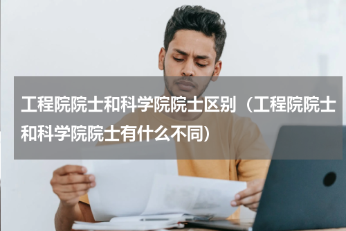 工程院院士和科学院院士区别（工程院院士和科学院院士有什么不同）
