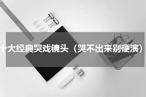 十大经典哭戏镜头（哭不出来别硬演）