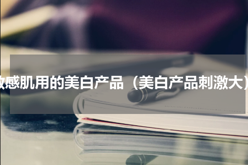 敏感肌用的美白产品（美白产品刺激大）