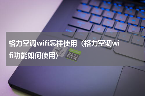 格力空调wifi怎样使用（格力空调wifi功能如何使用）