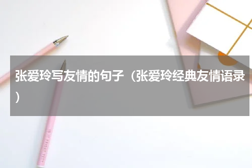 张爱玲写友情的句子（张爱玲经典友情语录）