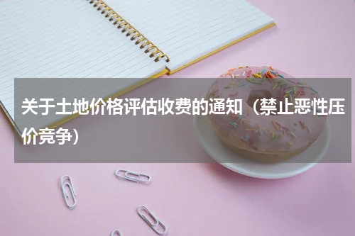 关于土地价格评估收费的通知（禁止恶性压价竞争）