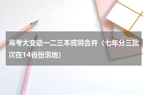 高考大变动一二三本或将合并（七年分三批次在14省份落地）