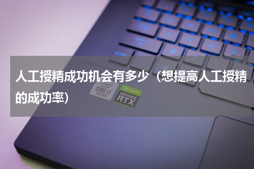 人工授精成功机会有多少（想提高人工授精的成功率）
