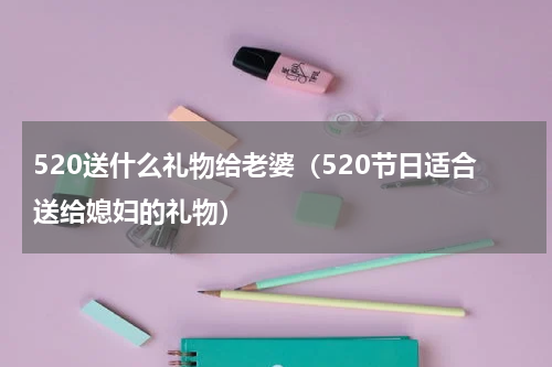 520送什么礼物给老婆（520节日适合送给媳妇的礼物）