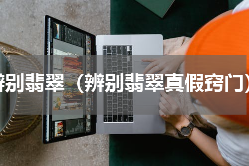辨别翡翠（辨别翡翠真假窍门）
