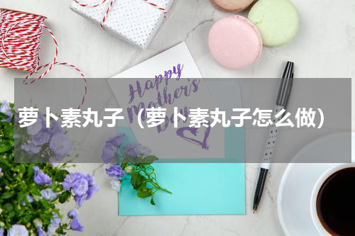 萝卜素丸子（萝卜素丸子怎么做）