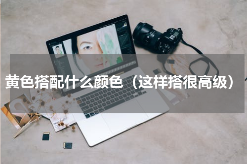 黄色搭配什么颜色（这样搭很高级）