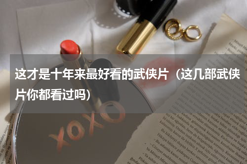 这才是十年来最好看的武侠片（这几部武侠片你都看过吗）