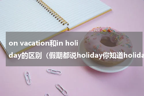 on vacation和in holiday的区别（假期都说holiday你知道holiday）