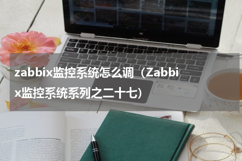 zabbix监控系统怎么调（Zabbix监控系统系列之二十七）