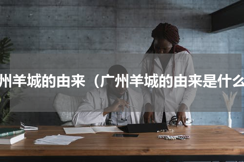 广州羊城的由来（广州羊城的由来是什么）