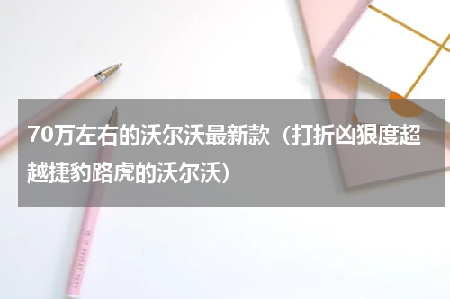70万左右的沃尔沃最新款（打折凶狠度超越捷豹路虎的沃尔沃）